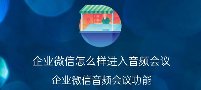 企业微信怎么样进入音频会议 企业微信音频会议功能